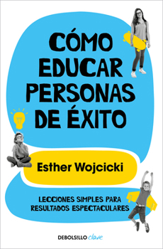 Cómo educar personas de éxito: Lecciones simples para resultados espectaculares / How to Raise Successful People