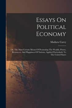 Paperback Essays On Political Economy: Or, The Most Certain Means Of Promoting The Wealth, Power, Resources, And Happiness Of Nations, Applied Particularly T Book