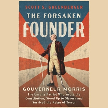 The Forsaken Founder: The Life and Times of Gouverneur Morris, the Unsung Patriot Who Wrote the Constitution, Stood Up to Slavery and Survived the Rei