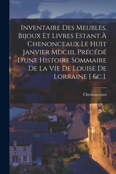 Paperback Inventaire Des Meubles, Bijoux Et Livres Estant À Chenonceaux Le Huit Janvier Mdciii, Précédé D'une Histoire Sommaire De La Vie De Louise De Lorraine [French] Book