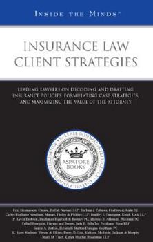 Insurance Law Client Strategies: Leading Lawyers on Decoding and Drafting Insurance Policies, Formulating Case Strategies, and Maximizing the Value of ...