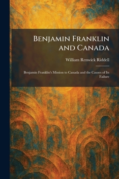 Benjamin Franklin and Canada: Benjamin Franklin's Mission to Canada and the Causes of Its Failure