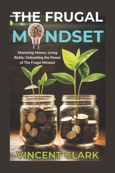 THE FRUGAL MINDSET: Mastering Money, Living Richly: Unleashing the Power of The Frugal Mindset