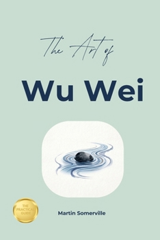 The Art of Wu Wei: The Practical Guide.