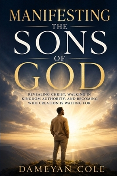 Manifesting the Sons of God: Revealing Christ, Walking in Kingdom Authority, and Becoming Who Creation Is Waiting For