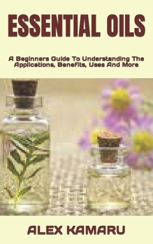 Paperback Essential Oils: A Beginners Guide To Understanding The Applications, Benefits, Uses And More Book