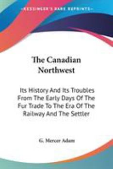 Paperback The Canadian Northwest: Its History And Its Troubles From The Early Days Of The Fur Trade To The Era Of The Railway And The Settler Book