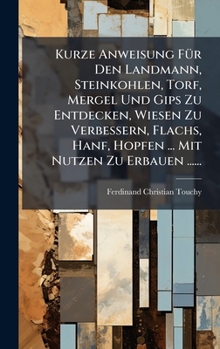 Kurze Anweisung FÃ1/4r Den Landmann, Steinkohlen, Torf, Mergel Und Gips Zu Entdecken, Wiesen Zu Verbessern, Flachs, Hanf, Hopfen ... Mit Nutzen Zu Erbauen ...... (German Edition)