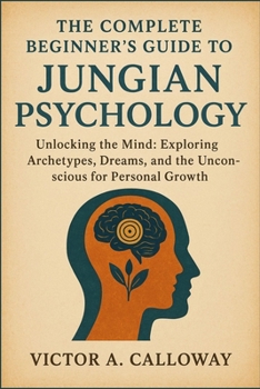 Paperback The Complete Beginner's Guide to Jungian Psychology: Unlocking the Mind: Exploring Archetypes, Dreams, and the Unconscious for Personal Growth Book