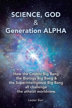 Science, God & Generation ALPHA: How the Cosmic Big Bang, the Biology Big Bang & the Superintelligence Big Bang all challenge the atheist worldview.
