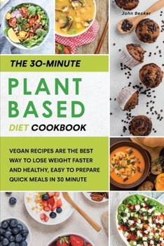 The 30-Minute Plant Based Diet Cookbook: Vegan Recipes are the Best Way to Lose Weight Faster and Healthy, Easy to Prepare Quick Meals in 30 Minute