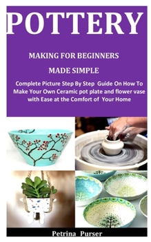 Paperback Pottery Making For Beginners Made Simple: Complete Picture Step By Step Guide On How To Make Your Own Ceramic pot plate and flower vase with Ease at t Book