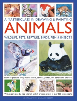 A Masterclass in Drawing & Painting Animals: Learn to produce lively studies of wildlife, pets, reptiles, birds, fish and insects in oils, acrylics, ... projects shown in more than 800 photographs