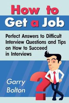 Paperback How to Get a Job: Perfect Answers to Difficult Interview Questions and Tips on How to Succeed in Interviews Book