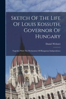 Sketch Of The Life Of Louis Kossuth, Governor Of Hungary: Together With The Declaration Of Hungarian Independence