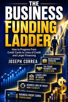 The Business Funding Ladder: How to Progress From Credit Cards to Lines of Credit and Larger Financing (Business Credit & Capital)