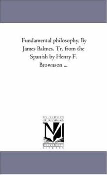 Paperback Fundamental Philosophy. by James Balmes. Tr. from the Spanish by Henry F. Brownson a Vol. 1 Book