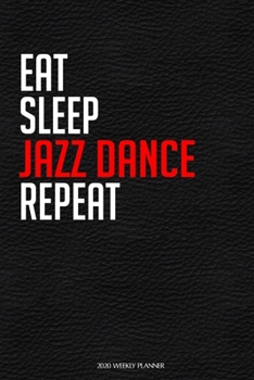 Eat Sleep Jazz Dance Repeat: Funny Dance 2020 Planner - Daily Planner And Weekly Planner With Yearly Calendar For A More Organised Year - Perfect For Dancers And Teachers
