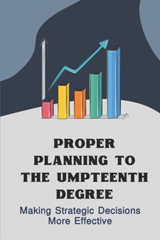 Paperback Proper Planning To The Umpteenth Degree: Making Strategic Decisions More Effective: Improve Business Strategy Book