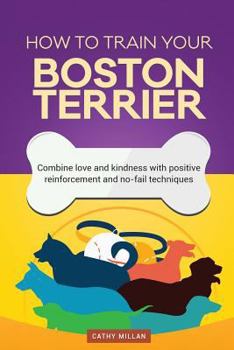 Paperback How to Train Your Boston Terrier (Dog Training Collection): Combine Love and Kindness with Positive Reinforcement and No-Fail Techniques Book