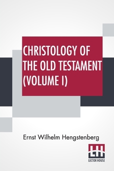 Christology Of The Old Testament (Volume I): And A Commentary On The Messianic Predictions Translated From The German, By The Rev. Theodore Meyer. Second Edition, Greatly Improved.