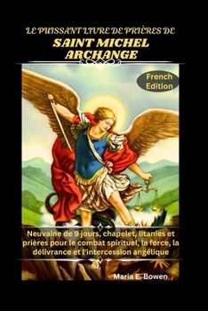 LE PUISSANT LIVRE DE PRIÈRES DE SAINT MICHEL ARCHANGE: Neuvaine de 9 jours, chapelet, litanies et prières pour le combat spirituel, la force, la délivrance et l'intercession angélique