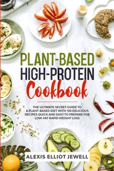 Plant-Based High-Protein Cookbook: The Ultimate Secret Guide To a Plant-Based Diet With 120 Delicious Recipes QUICK and EASY To Prepare for Low-Fat Rapid Weight Loss