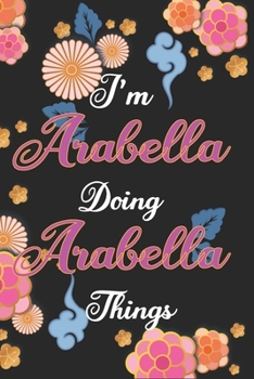 Paperback I'm Arabella Doing Arabella Things Notebook Birthday Gift: Personalized Name Journal Writing Notebook For Girls and Women, 100 Pages, 6x9, Soft Cover, Book