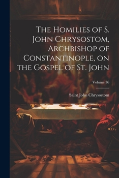 Paperback The Homilies of S. John Chrysostom, Archbishop of Constantinople, on the Gospel of St. John; Volume 36 Book