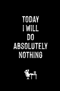 Today I Will Do Absolutely Nothing: Funny Novelty Coworker Gift - Small Lined Notebook (6” x 9”)