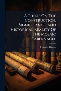 Paperback A Thesis on the Construction, Significance, and Historical Reality of the Mosaic Tabernacle... Book
