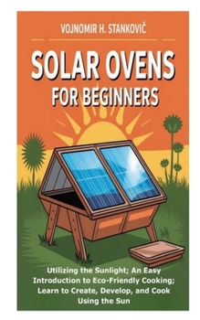 Paperback Solar Ovens for Beginners: Utilizing the Sunlight; An Easy Introduction to Eco-Friendly Cooking; Learn to Create, Develop, and Cook Using the Sun Book
