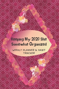 Keeping My 2020 Shit Somewhat Organized Weekly Planner & Habit Tracker: A weekly planner with monthly habit planner and several lined pages for ... floral frame on a patterned background.