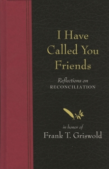 Hardcover I Have Called You Friends: Reflections on Reconciliation in Honor of Frank T. Griswold Book