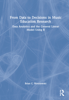 Hardcover From Data to Decisions in Music Education Research: Data Analytics and the General Linear Model Using R Book