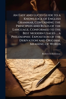 Paperback An Easy and Lucid Guide to a Knowledge of English Grammar, Containing the Principles and Rules of the Language, Conformed to the Best Modern Usages .. Book