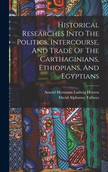 Hardcover Historical Researches Into The Politics, Intercourse, And Trade Of The Carthaginians, Ethiopians, And Egyptians Book
