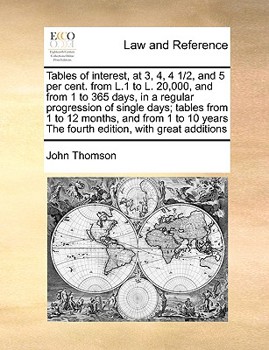 Tables of interest, at 3, 4, 4 1/2, and 5 per cent. from L.1 to L. 20,000, and from 1 to 365 days, in a regular progression of single days; tables ... The fourth edition, with great additions