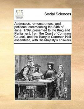 Paperback Addresses, Remonstrances, and Petitions; Commencing the 24th of June, 1769, Presented to the King and Parliament, from the Court of Common Council, an Book