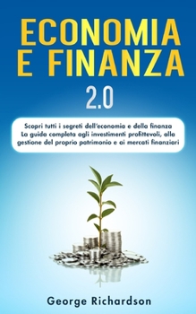 Economia E Finanza: 2.0 Scopri tutti i segreti dell' economia e della finanza! La guida completa agli investimenti profittevoli, alla gest
