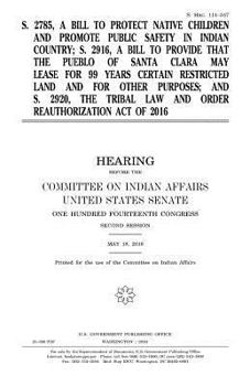 S. 2785, a bill to protect native children and promote public safety in Indian country ; S. 2916, a bill to provide that the Pueblo of Santa Clara may ... ; and S. 2920, the Tribal Law and Ord