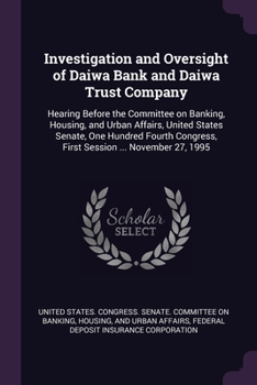 Investigation and Oversight of Daiwa Bank and Daiwa Trust Company: Hearing Before the Committee on Banking, Housing, and Urban Affairs, United States ... Congress, First Session ... November 27, 1995