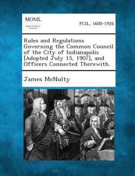 Paperback Rules and Regulations Governing the Common Council of the City of Indianapolis [Adopted July 15, 1907], and Officers Connected Therewith. Book