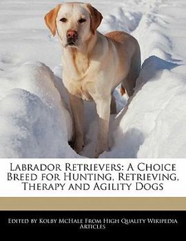 Labrador Retrievers : A Choice Breed for Hunting, Retrieving, Therapy and Agility Dogs