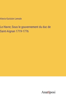 Hardcover Le Havre; Sous le gouvernement du duc de Saint-Aignan 1719-1776 [French] Book