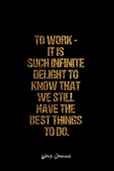 Work Journal: Dot Grid Journal -To Work - It Is Such Infinite Delight To Know That We Still Have The Best Things To Do. - Black Lined Diary, Planner, ... Travel, Goal, Bullet Notebook - 6x9 120 page