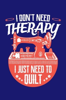 I Don't Need Therapy I Just Need to Quilt: Quilting Journal, Quilter Planner Notebook, Gift for Quilters Seamstress, Quilt Presents
