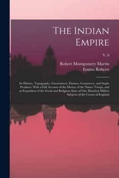 The Indian Empire: Its History, Topography, Government, Finance, Commerce, and Staple Products. With a Full Account of the Mutiny of the Native ... Million Subjects of the Crown Of...; v. 8