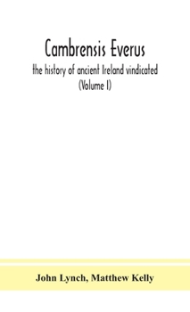 Cambrensis everus: the history of ancient Ireland vindicated : the religion, laws and civilization of her people exhibited in the lives and actions of ... bards, and other learned men