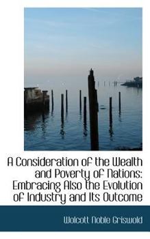 A Consideration of the Wealth and Poverty of Nations : Embracing Also the Evolution of Industry and I
